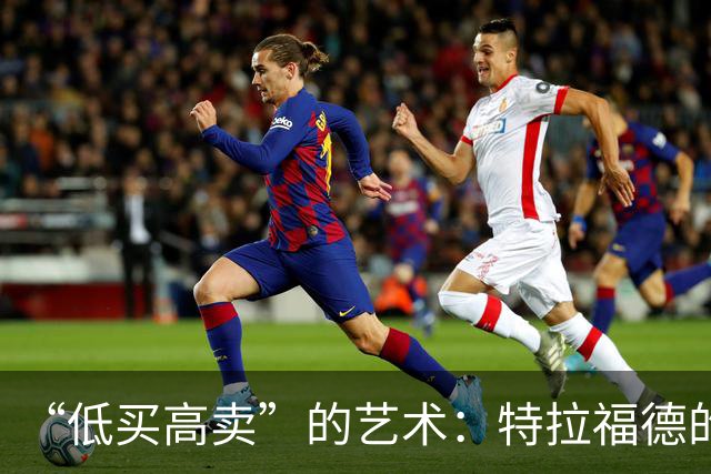 “低买高卖”的艺术：特拉福德的4000万英镑转会与曼城的精明算盘