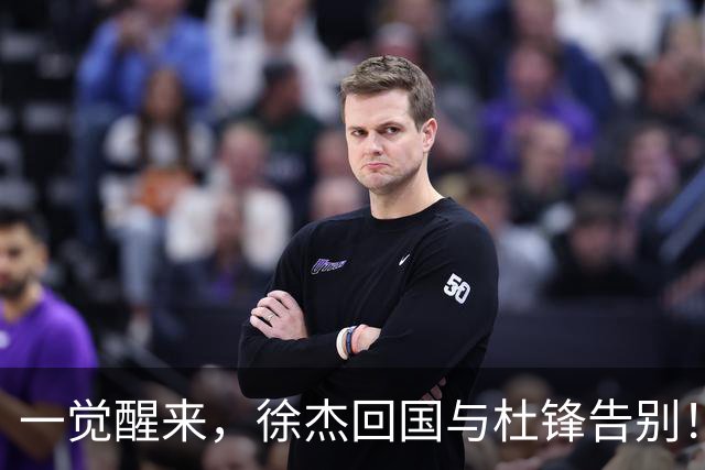 一觉醒来，徐杰回国与杜锋告别！买断王少杰新进展，新帅人选基本确定