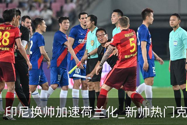 印尼换帅加速荷兰化 新帅热门克鲁伊维特遭质疑