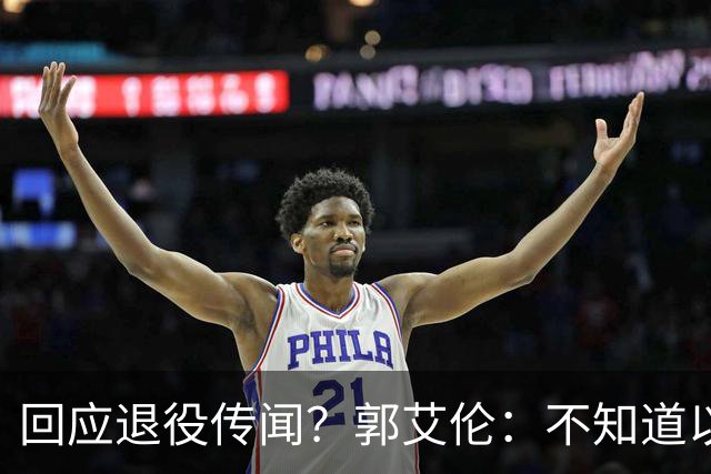 回应退役传闻？郭艾伦：不知道以后还能不能打球 还想打 没打够