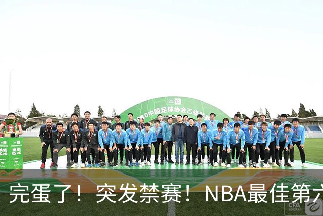 完蛋了！突发禁赛！NBA最佳第六人...