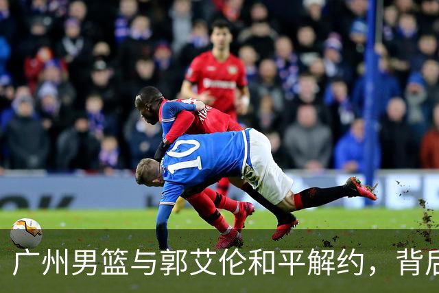 广州男篮与郭艾伦和平解约，背后原因揭秘