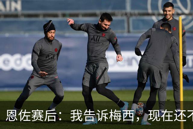 恩佐赛后：我告诉梅西，现在还不是回家的时候！
