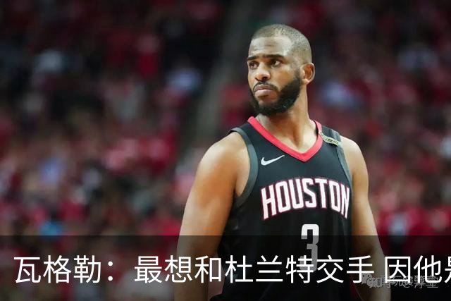瓦格勒：最想和杜兰特交手 因他是史上最强得分手之一