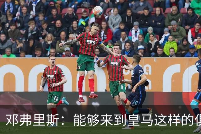 邓弗里斯：能够来到皇马这样的俱乐部并成为其中一员，我十分自豪
