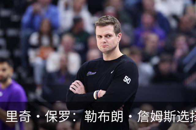 里奇·保罗：勒布朗·詹姆斯选择76人前，森林狼曾是真正目标之一