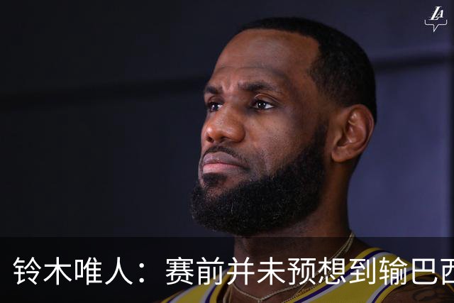 铃木唯人：赛前并未预想到输巴西 这次世界杯满是壮志未酬的遗憾