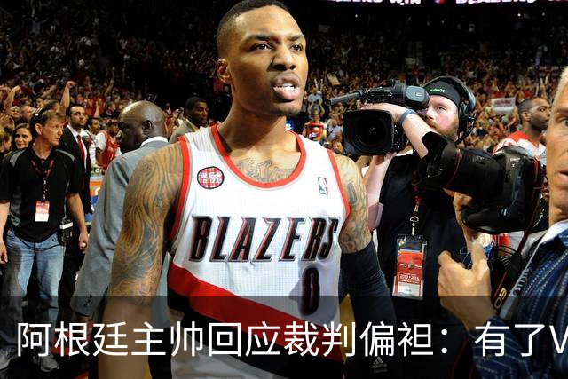 阿根廷主帅回应裁判偏袒：有了VAR系统 很难获得优待
