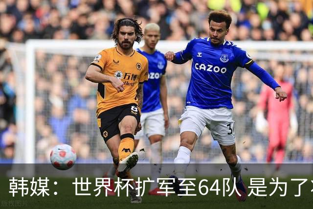韩媒：世界杯扩军至64队 是为了将中国队送进决赛圈