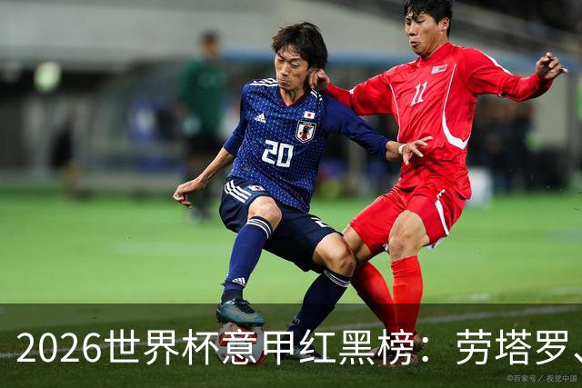 2026世界杯意甲红黑榜：劳塔罗、普利西奇、CDK谁是笑到最后的人