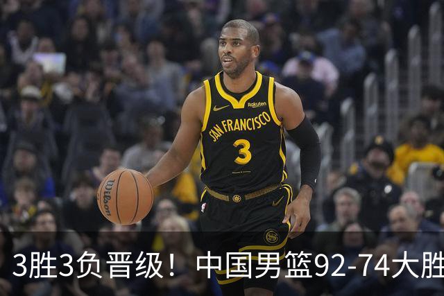 3胜3负晋级！中国男篮92-74大胜背后，比起2大亮点，2个不足需注意
